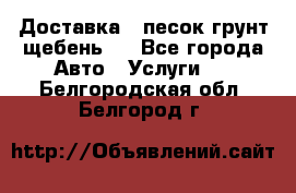 Доставка , песок грунт щебень . - Все города Авто » Услуги   . Белгородская обл.,Белгород г.